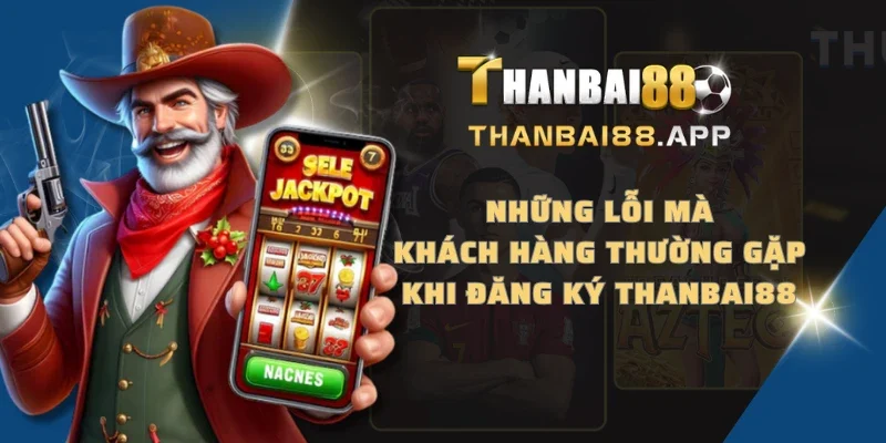 Những lỗi mà khách hàng thường gặp khi đăng ký THANBAI88